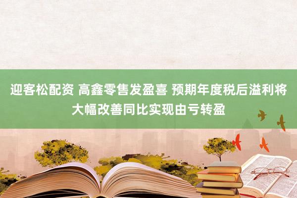 迎客松配资 高鑫零售发盈喜 预期年度税后溢利将大幅改善同比实现由亏转盈