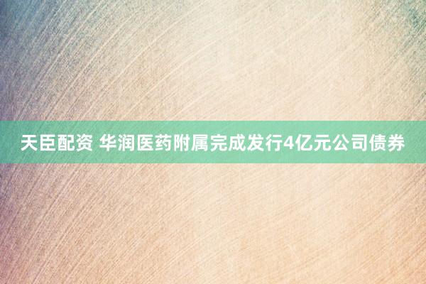 天臣配资 华润医药附属完成发行4亿元公司债券