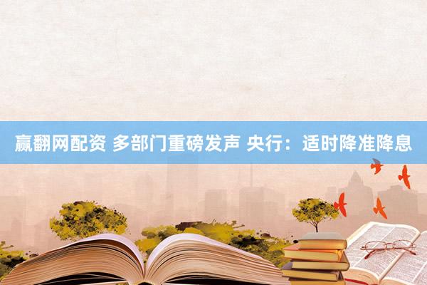 赢翻网配资 多部门重磅发声 央行：适时降准降息