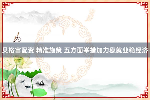 贝格富配资 精准施策 五方面举措加力稳就业稳经济