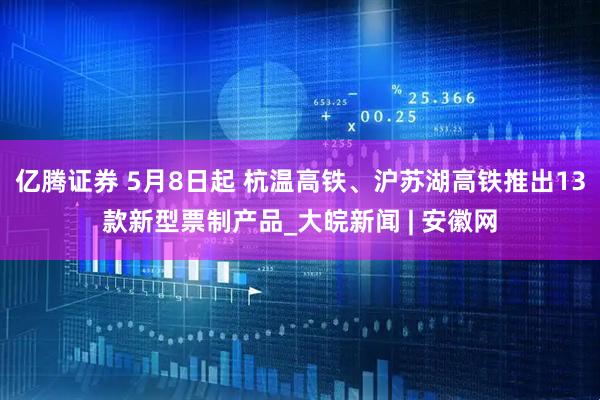 亿腾证券 5月8日起 杭温高铁、沪苏湖高铁推出13款新型票制产品_大皖新闻 | 安徽网