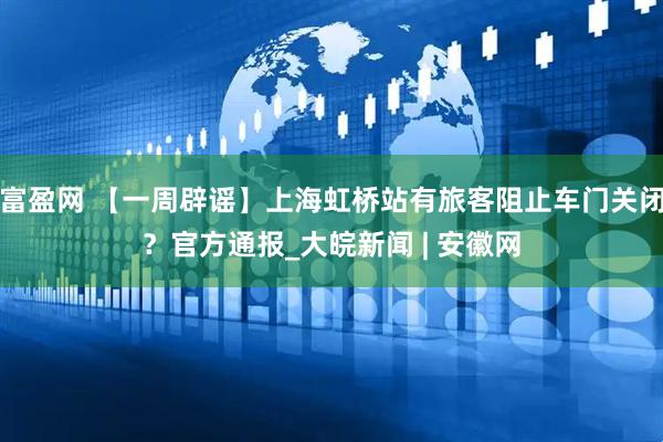 富盈网 【一周辟谣】上海虹桥站有旅客阻止车门关闭？官方通报_大皖新闻 | 安徽网