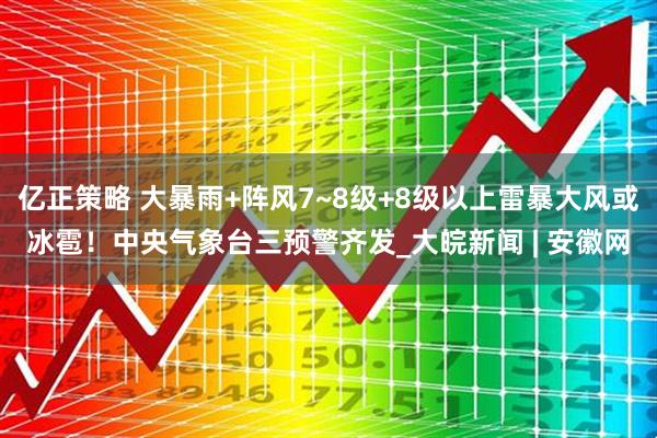 亿正策略 大暴雨+阵风7~8级+8级以上雷暴大风或冰雹！中央气象台三预警齐发_大皖新闻 | 安徽网