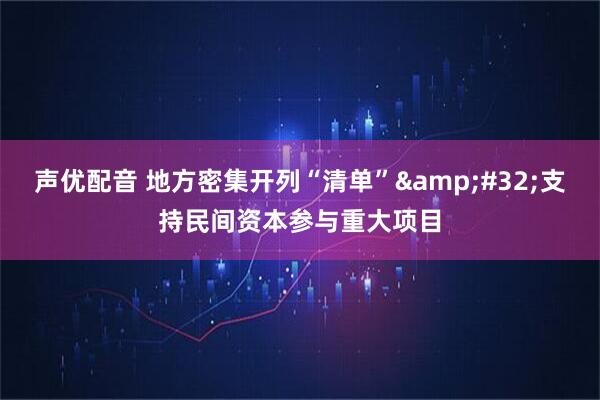 声优配音 地方密集开列“清单”&#32;支持民间资本参与重大项目