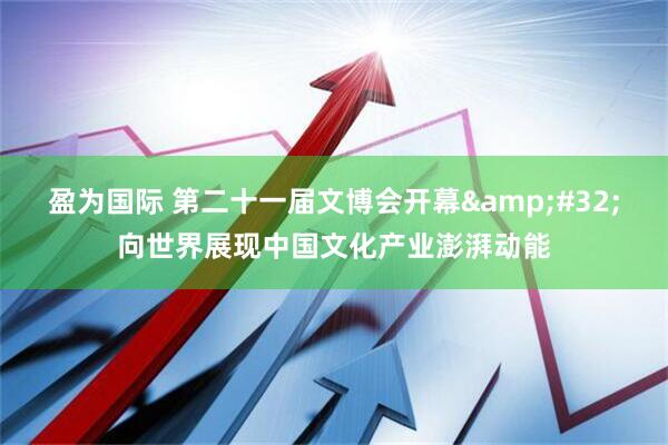 盈为国际 第二十一届文博会开幕&#32;向世界展现中国文化产业澎湃动能