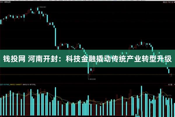 钱投网 河南开封：科技金融撬动传统产业转型升级