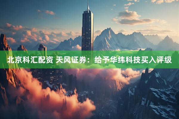 北京科汇配资 天风证券：给予华纬科技买入评级
