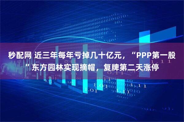 秒配网 近三年每年亏掉几十亿元，“PPP第一股”东方园林实现摘帽，复牌第二天涨停