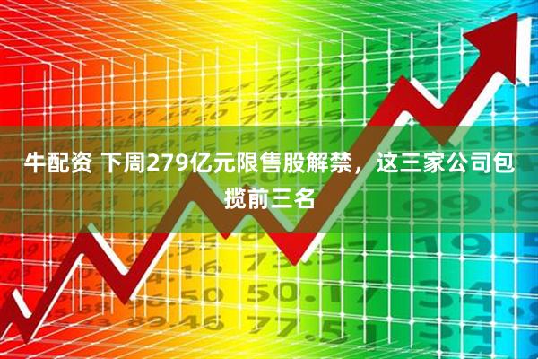 牛配资 下周279亿元限售股解禁，这三家公司包揽前三名