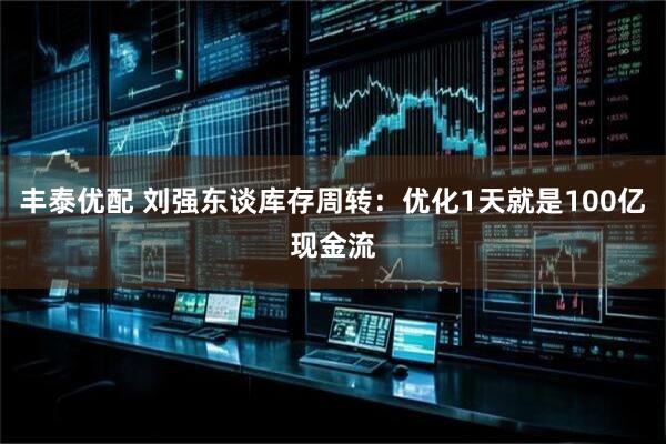 丰泰优配 刘强东谈库存周转：优化1天就是100亿现金流