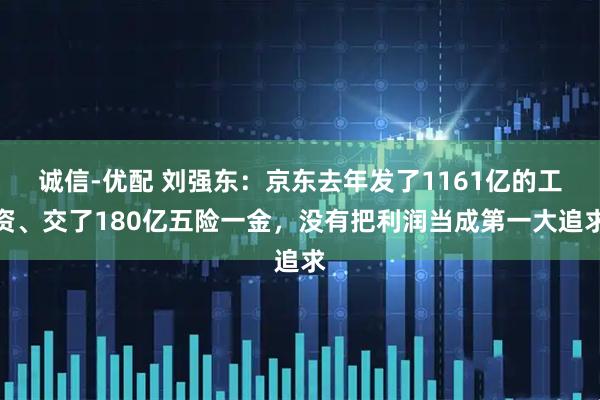 诚信-优配 刘强东：京东去年发了1161亿的工资、交了180亿五险一金，没有把利润当成第一大追求