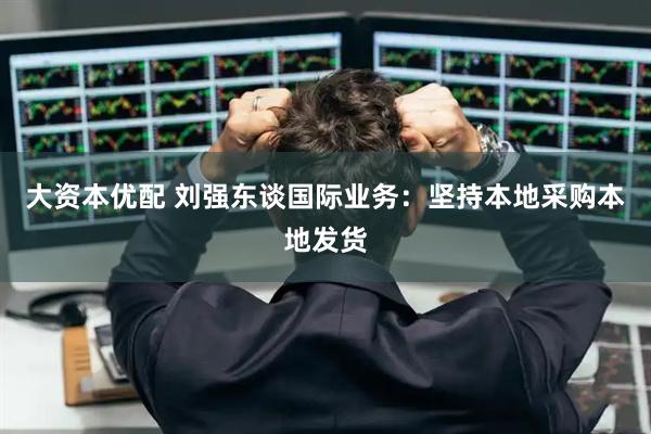 大资本优配 刘强东谈国际业务：坚持本地采购本地发货