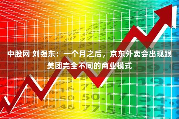 中股网 刘强东：一个月之后，京东外卖会出现跟美团完全不同的商业模式