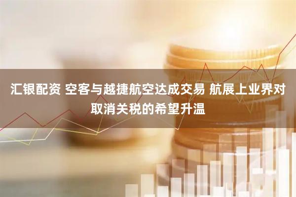 汇银配资 空客与越捷航空达成交易 航展上业界对取消关税的希望升温