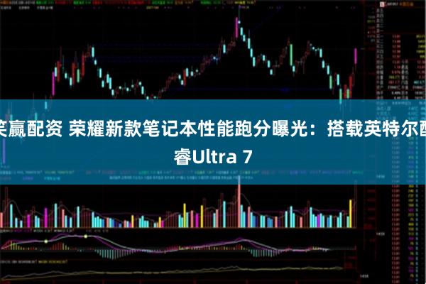 笑赢配资 荣耀新款笔记本性能跑分曝光：搭载英特尔酷睿Ultra 7