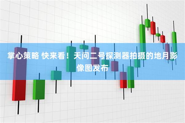 掌心策略 快来看！天问二号探测器拍摄的地月影像图发布