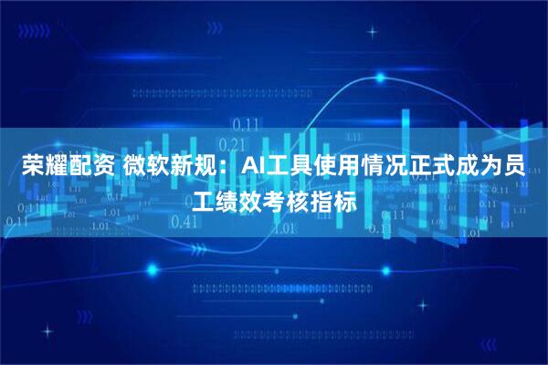 荣耀配资 微软新规：AI工具使用情况正式成为员工绩效考核指标