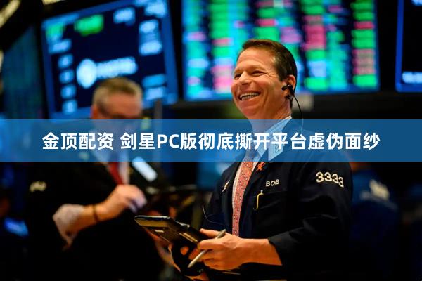 金顶配资 剑星PC版彻底撕开平台虚伪面纱