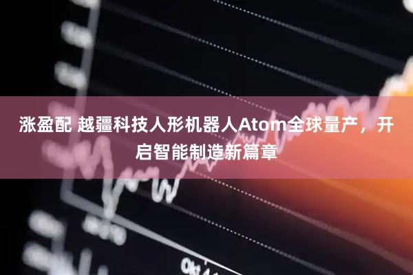 涨盈配 越疆科技人形机器人Atom全球量产，开启智能制造新篇章