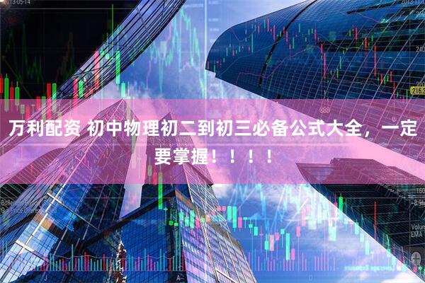 万利配资 初中物理初二到初三必备公式大全，一定要掌握！！！！