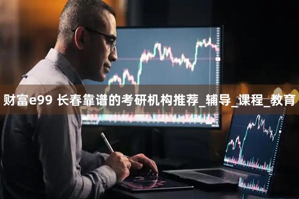 财富e99 长春靠谱的考研机构推荐_辅导_课程_教育