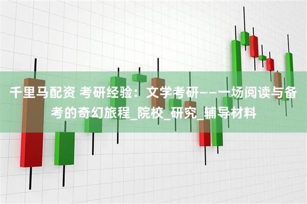 千里马配资 考研经验：文学考研——一场阅读与备考的奇幻旅程_院校_研究_辅导材料