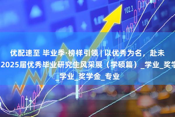 优配速至 毕业季·榜样引领 | 以优秀为名，赴未来之约：2025届优秀毕业研究生风采展（学硕篇）_学业_奖学金_专业
