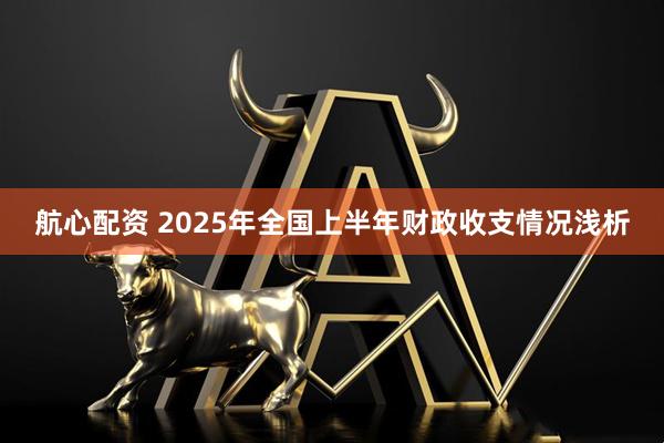 航心配资 2025年全国上半年财政收支情况浅析