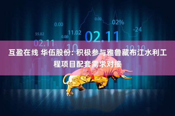 互盈在线 华伍股份: 积极参与雅鲁藏布江水利工程项目配套需求对接