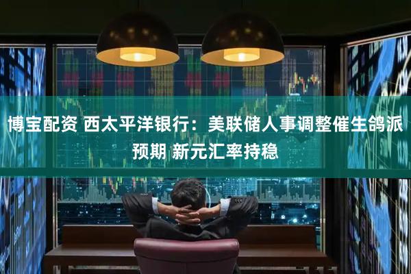 博宝配资 西太平洋银行：美联储人事调整催生鸽派预期 新元汇率持稳