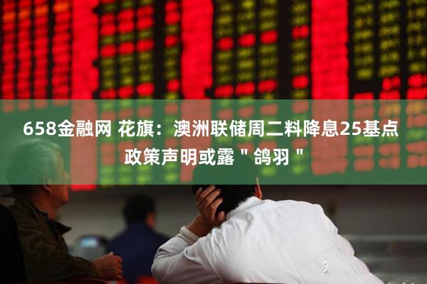 658金融网 花旗：澳洲联储周二料降息25基点 政策声明或露＂鸽羽＂