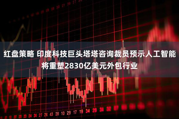 红盘策略 印度科技巨头塔塔咨询裁员预示人工智能将重塑2830亿美元外包行业