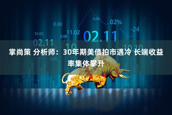 掌尚策 分析师：30年期美债拍市遇冷 长端收益率集体攀升