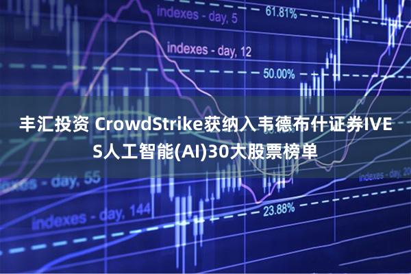 丰汇投资 CrowdStrike获纳入韦德布什证券IVES人工智能(AI)30大股票榜单