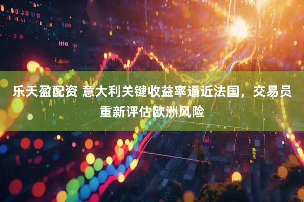 乐天盈配资 意大利关键收益率逼近法国，交易员重新评估欧洲风险