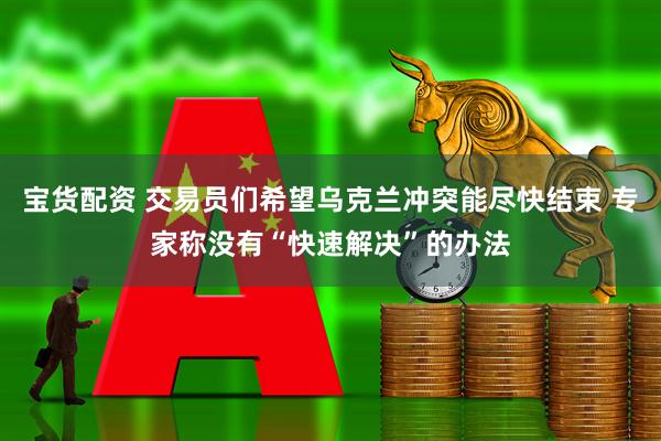 宝货配资 交易员们希望乌克兰冲突能尽快结束 专家称没有“快速解决”的办法