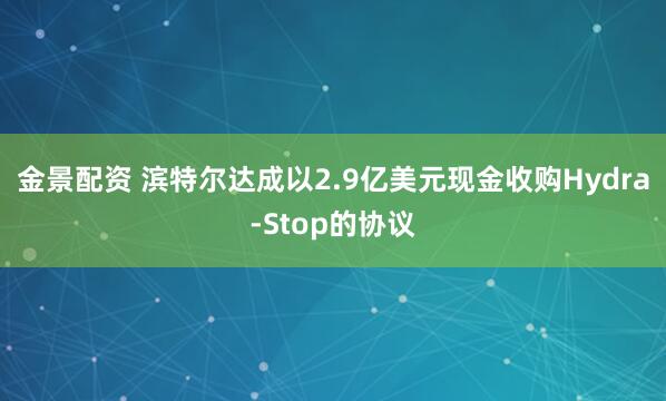 金景配资 滨特尔达成以2.9亿美元现金收购Hydra-Stop的协议