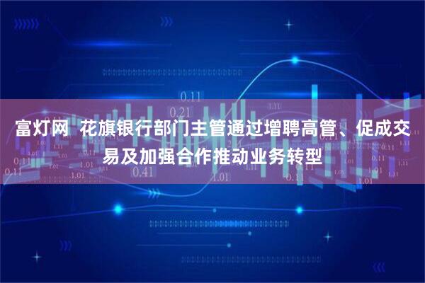 富灯网  花旗银行部门主管通过增聘高管、促成交易及加强合作推动业务转型