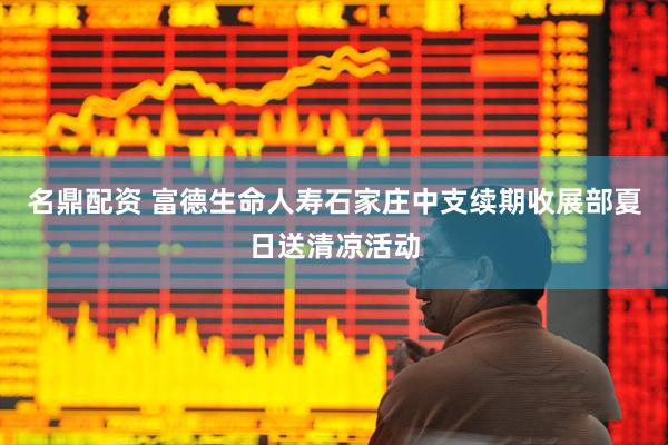 名鼎配资 富德生命人寿石家庄中支续期收展部夏日送清凉活动