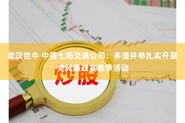 武汉世牛 中建七局交通公司：多措并举扎实开展党风廉政宣教季活动