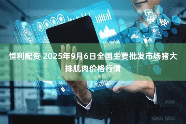 恒利配资 2025年9月6日全国主要批发市场猪大排肌肉价格行情