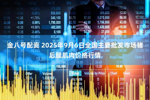 金八号配资 2025年9月6日全国主要批发市场猪后腿肌肉价格行情