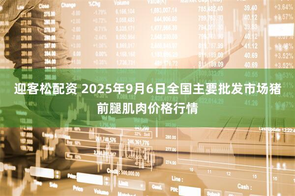 迎客松配资 2025年9月6日全国主要批发市场猪前腿肌肉价格行情