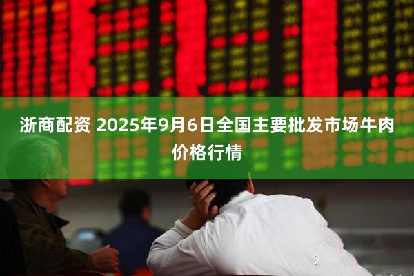 浙商配资 2025年9月6日全国主要批发市场牛肉价格行情