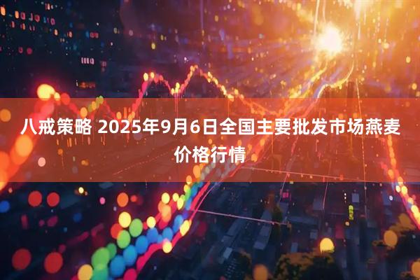 八戒策略 2025年9月6日全国主要批发市场燕麦价格行情