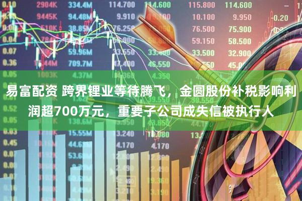 易富配资 跨界锂业等待腾飞，金圆股份补税影响利润超700万元，重要子公司成失信被执行人