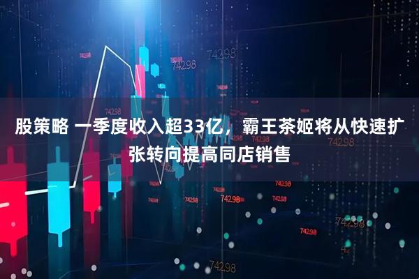 股策略 一季度收入超33亿，霸王茶姬将从快速扩张转向提高同店销售