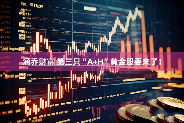 涵乔财富 第三只“A+H”黄金股要来了！
