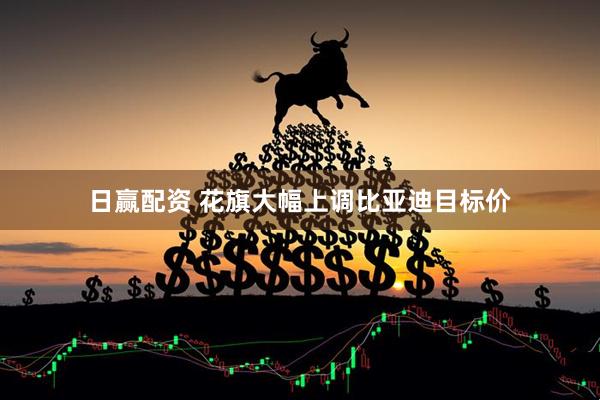 日赢配资 花旗大幅上调比亚迪目标价