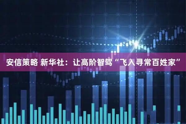 安信策略 新华社：让高阶智驾“飞入寻常百姓家”
